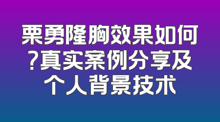 栗勇隆胸效果如何？真实案例分享及个人背景技术