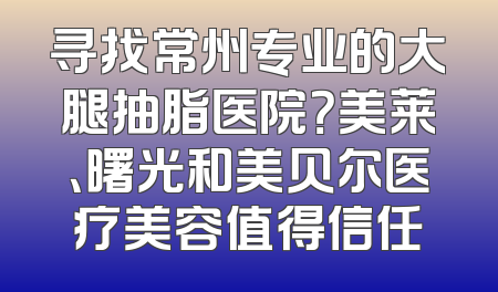 寻找常州专业的大腿抽脂医院？美莱、曙光和美贝尔医疗美容值得信任