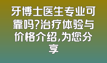 牙博士医生专业可靠吗？治疗体验与价格介绍，为您分享