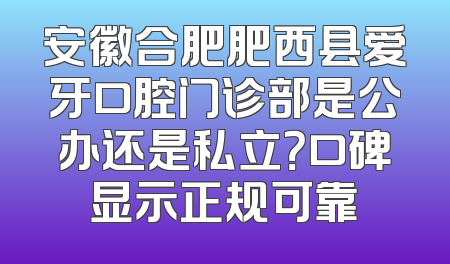 安徽合肥肥西县爱牙口腔门诊部是公办还是私立？口碑显示正规可靠