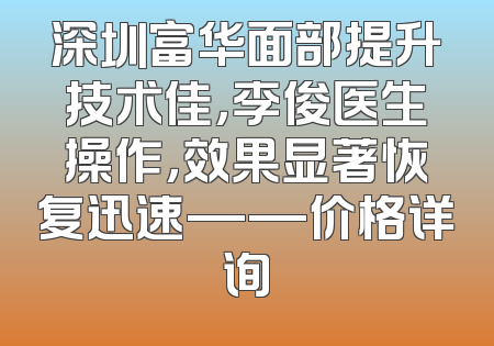深圳富华面部提升技术佳，李俊医生操作，效果显著恢复迅速——价格详询
