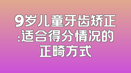 9岁儿童牙齿矫正：适合得分情况的正畸方式