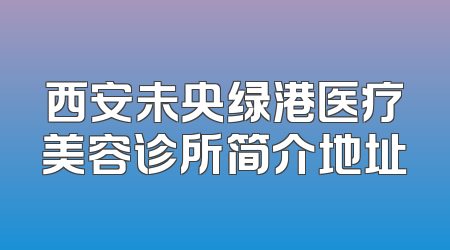 西安未央绿港医疗美容诊所简介地址