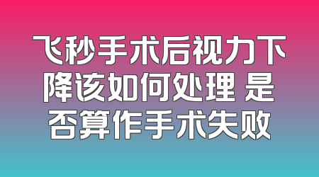 飞秒手术后视力下降该如何处理 是否算作手术失败
