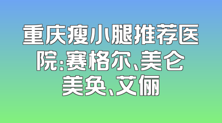 重庆瘦小腿推荐医院：赛格尔、美仑美奂、艾俪