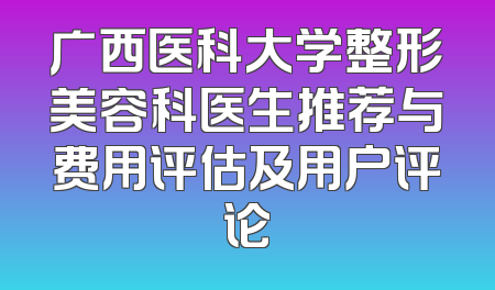 广西医科大学整形美容科医生推荐与费用评估及用户评论