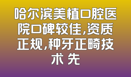 哈尔滨美植口腔医院口碑较佳，资质正规，种牙正畸技术領先