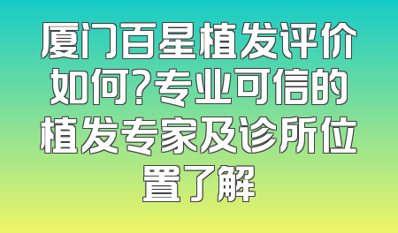 厦门百星植发评价如何？专业可信的植发专家及诊所位置了解