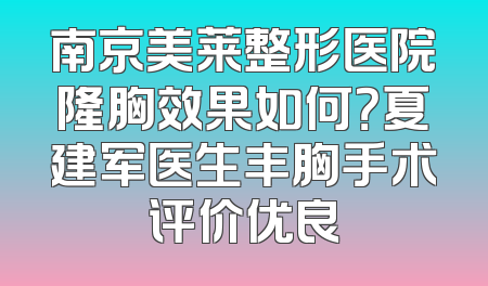 南京美莱整形医院隆胸效果如何？夏建军医生丰胸手术评价优良