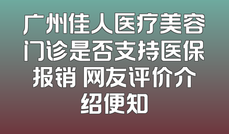 广州佳人医疗美容门诊是否支持医保报销 网友评价介绍便知