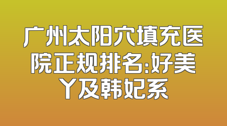 广州太阳穴填充医院正规排名：好美丫及韩妃系