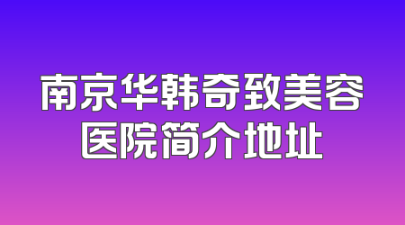 南京华韩奇致美容医院简介地址