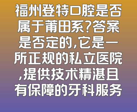 福州登特口腔是否属于莆田系？答案是否定的，它是一所正规的私立医院，提供技术精湛且有保障的牙科服务