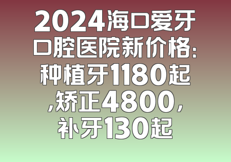 2024海口爱牙口腔医院新价格：种植牙1180起，矫正4800，补牙130起