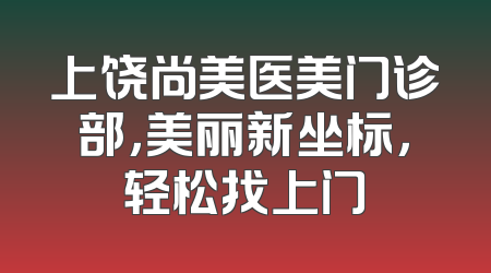 上饶尚美医美门诊部，美丽新坐标，轻松找上门