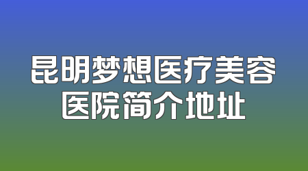 昆明梦想医疗美容医院简介地址