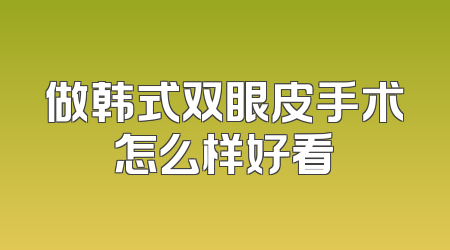 做韩式双眼皮手术怎么样好看