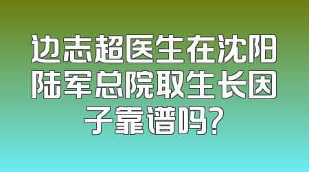边志超医生在沈阳陆军总院取生长因子靠谱吗？