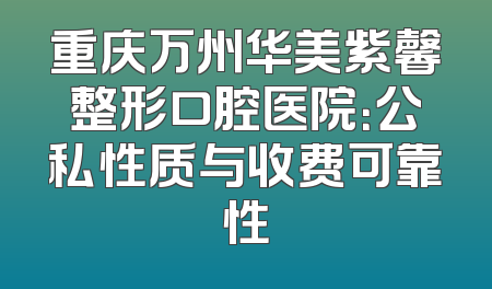 重庆万州华美紫馨整形口腔医院：公私性质与收费可靠性