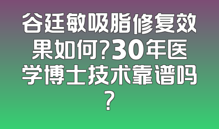 谷廷敏吸脂修复效果如何？30年医学博士技术靠谱吗？