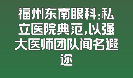 福州东南眼科：私立医院典范，以强大医师团队闻名遐迩