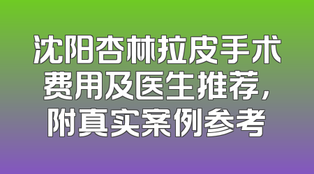 沈阳杏林拉皮手术费用及医生推荐，附真实案例参考