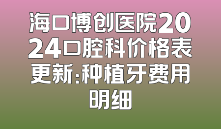 海口博创医院2024口腔科价格表更新：种植牙费用明细