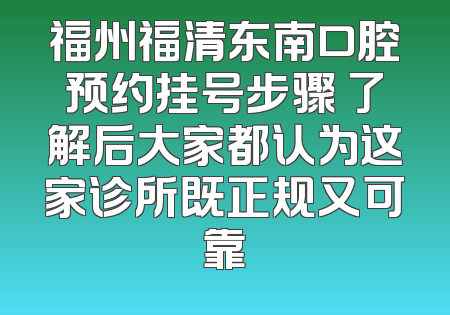 福州福清东南口腔预约挂号步骤 了解后大家都认为这家诊所既正规又可靠