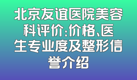 北京友谊医院美容科评价：价格、医生专业度及整形信誉介绍