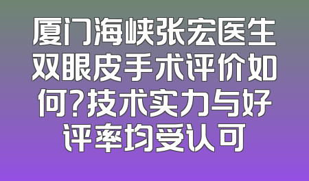 厦门海峡张宏医生双眼皮手术评价如何？技术实力与好评率均受认可