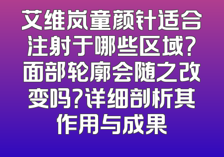 艾维岚童颜针适合注射于哪些区域？面部轮廓会随之改变吗？详细剖析其作用与成果