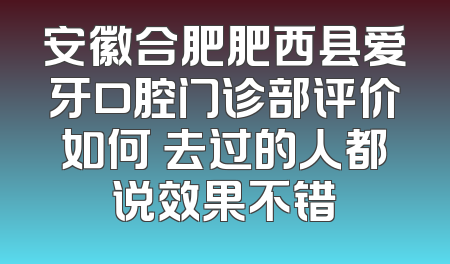 安徽合肥肥西县爱牙口腔门诊部评价如何 去过的人都说效果不错