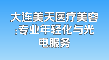 大连美天医疗美容：专业年轻化与光电服务