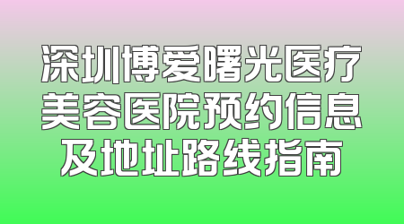 深圳博爱曙光医疗美容医院预约信息及地址路线指南
