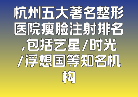 杭州五大著名整形医院瘦脸注射排名，包括艺星/时光/浮想国等知名机构