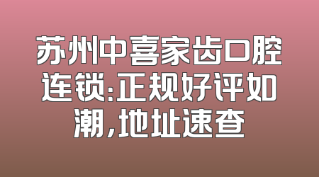 苏州中喜家齿口腔连锁：正规好评如潮，地址速查