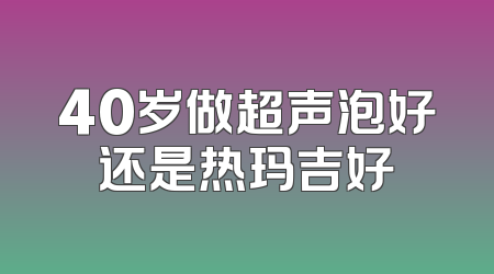 40岁做超声泡好还是热玛吉好