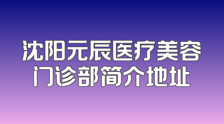 沈阳元辰医疗美容门诊部简介地址