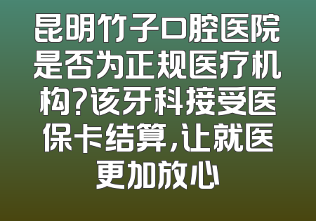 昆明竹子口腔医院是否为正规医疗机构？该牙科接受医保卡结算，让就医更加放心