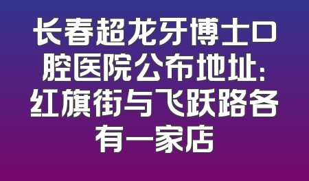 长春超龙牙博士口腔医院公布地址：红旗街与飞跃路各有一家店