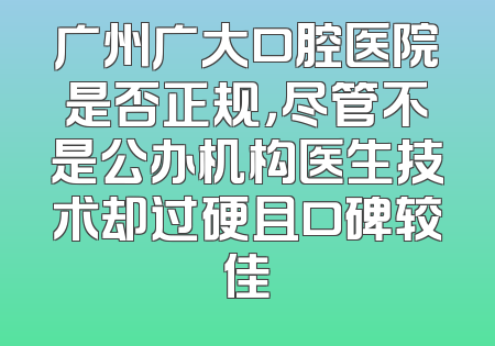 广州广大口腔医院是否正规，尽管不是公办机构医生技术却过硬且口碑较佳