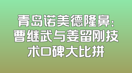 青岛诺美德隆鼻：曹继武与姜留刚技术口碑大比拼