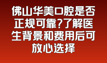 佛山华美口腔是否正规可靠？了解医生背景和费用后可放心选择