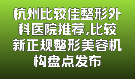 杭州比较佳整形外科医院推荐，比较新正规整形美容机构盘点发布