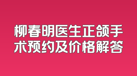 柳春明医生正颌手术预约及价格解答
