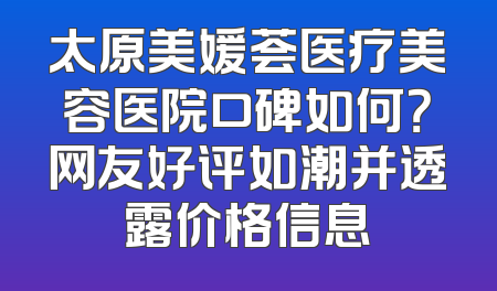 太原美媛荟医疗美容医院口碑如何？网友好评如潮并透露价格信息