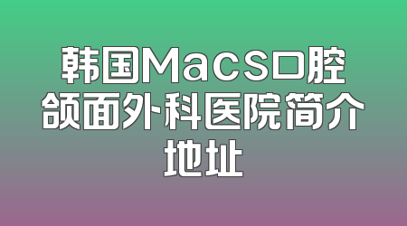 韩国Macs口腔颌面外科医院简介地址