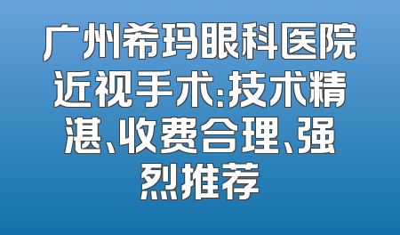 广州希玛眼科医院近视手术：技术精湛、收费合理、强烈推荐
