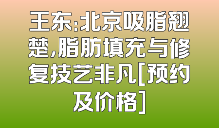 王东：北京吸脂翘楚，脂肪填充与修复技艺非凡[预约及价格]