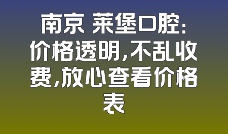 南京茀莱堡口腔：价格透明，不乱收费，放心查看价格表